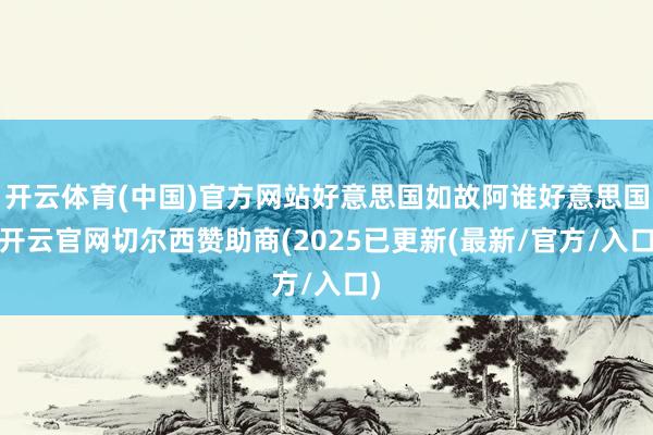 开云体育(中国)官方网站好意思国如故阿谁好意思国-开云官网切尔西赞助商(2025已更新(最新/官方/入口)