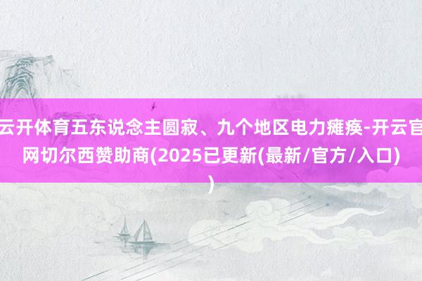 云开体育五东说念主圆寂、九个地区电力瘫痪-开云官网切尔西赞助商(2025已更新(最新/官方/入口)
