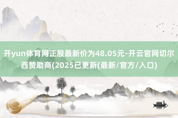 开yun体育网正股最新价为48.05元-开云官网切尔西赞助商(2025已更新(最新/官方/入口)