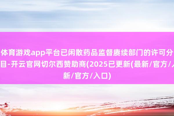 体育游戏app平台已闲散药品监督赓续部门的许可分娩条目-开云官网切尔西赞助商(2025已更新(最新/官方/入口)