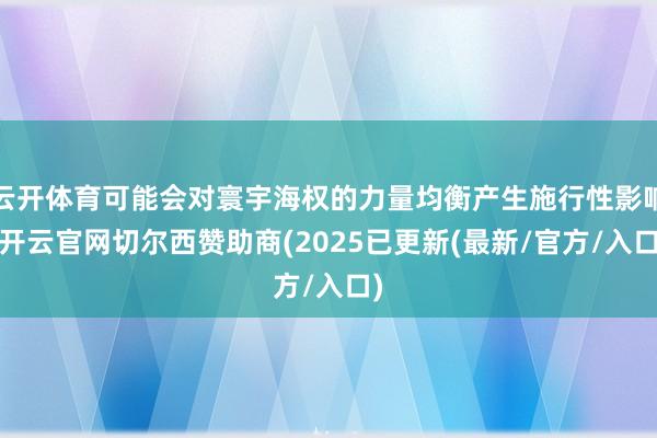 云开体育可能会对寰宇海权的力量均衡产生施行性影响-开云官网切尔西赞助商(2025已更新(最新/官方/入口)