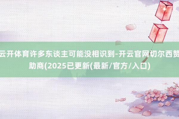 云开体育许多东谈主可能没相识到-开云官网切尔西赞助商(2025已更新(最新/官方/入口)