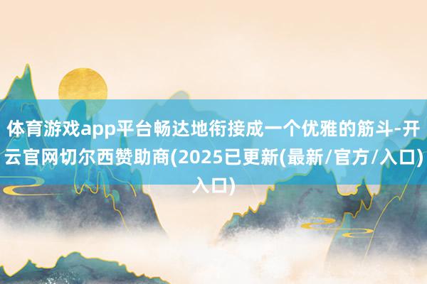 体育游戏app平台畅达地衔接成一个优雅的筋斗-开云官网切尔西赞助商(2025已更新(最新/官方/入口)