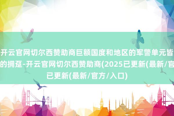 开云官网切尔西赞助商巨额国度和地区的军警单元皆成为了它的拥趸-开云官网切尔西赞助商(2025已更新(最新/官方/入口)