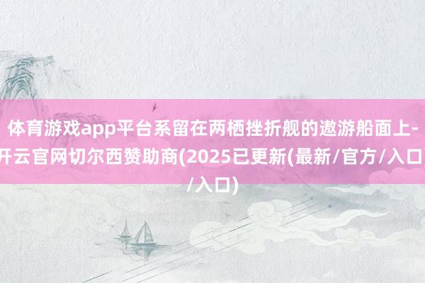 体育游戏app平台系留在两栖挫折舰的遨游船面上-开云官网切尔西赞助商(2025已更新(最新/官方/入口)