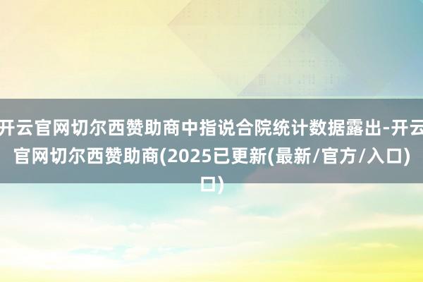 开云官网切尔西赞助商中指说合院统计数据露出-开云官网切尔西赞助商(2025已更新(最新/官方/入口)