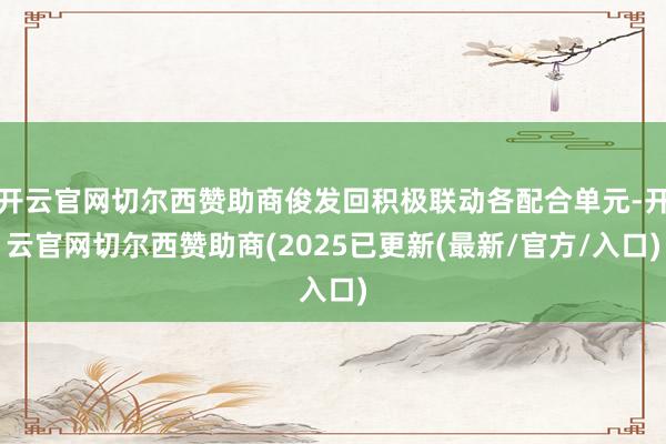 开云官网切尔西赞助商俊发回积极联动各配合单元-开云官网切尔西赞助商(2025已更新(最新/官方/入口)
