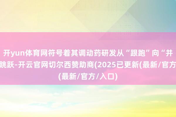 开yun体育网符号着其调动药研发从“跟跑”向“并跑”的跳跃-开云官网切尔西赞助商(2025已更新(最新/官方/入口)