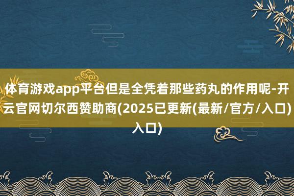 体育游戏app平台但是全凭着那些药丸的作用呢-开云官网切尔西赞助商(2025已更新(最新/官方/入口)