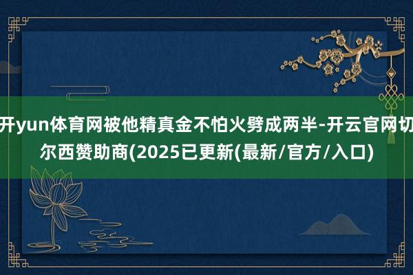 开yun体育网被他精真金不怕火劈成两半-开云官网切尔西赞助商(2025已更新(最新/官方/入口)