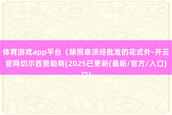 体育游戏app平台(除照章须经批准的花式外-开云官网切尔西赞助商(2025已更新(最新/官方/入口)
