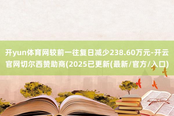 开yun体育网较前一往复日减少238.60万元-开云官网切尔西赞助商(2025已更新(最新/官方/入口)